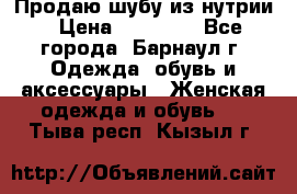 Продаю шубу из нутрии › Цена ­ 10 000 - Все города, Барнаул г. Одежда, обувь и аксессуары » Женская одежда и обувь   . Тыва респ.,Кызыл г.